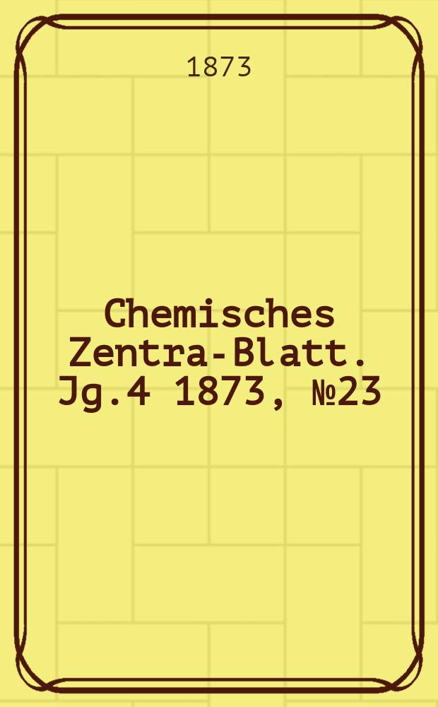 Chemisches Zentral- Blatt. Jg.4 1873, №23