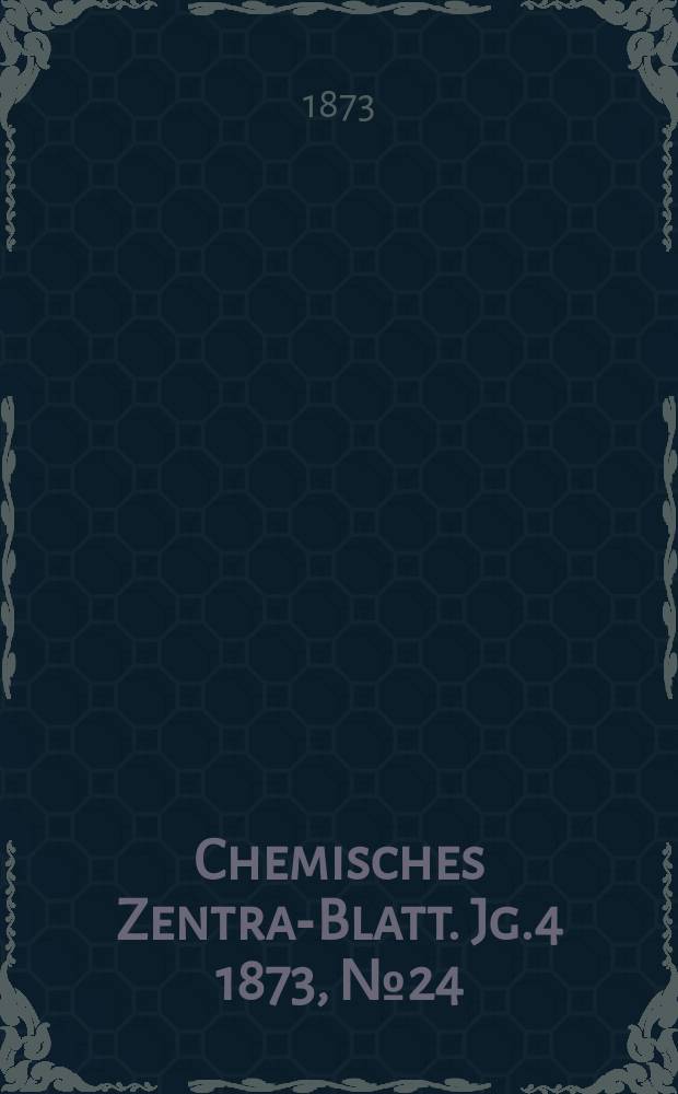 Chemisches Zentral- Blatt. Jg.4 1873, №24
