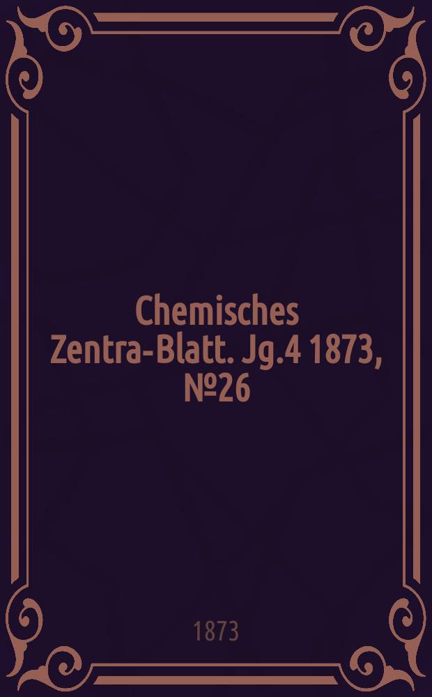 Chemisches Zentral- Blatt. Jg.4 1873, №26