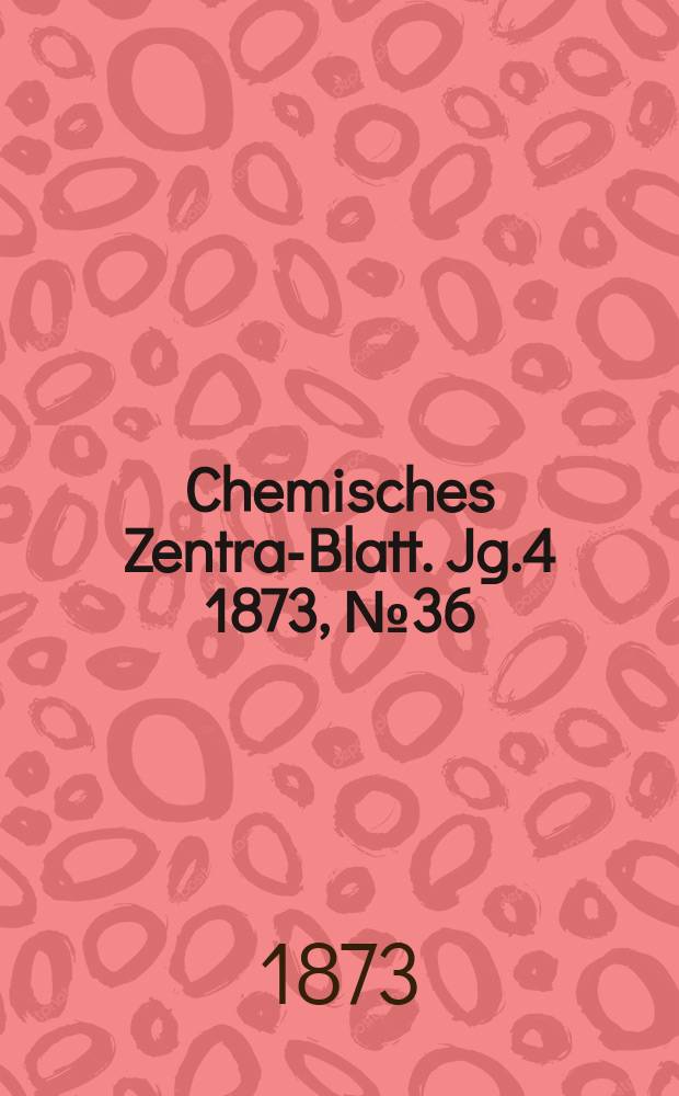Chemisches Zentral- Blatt. Jg.4 1873, №36