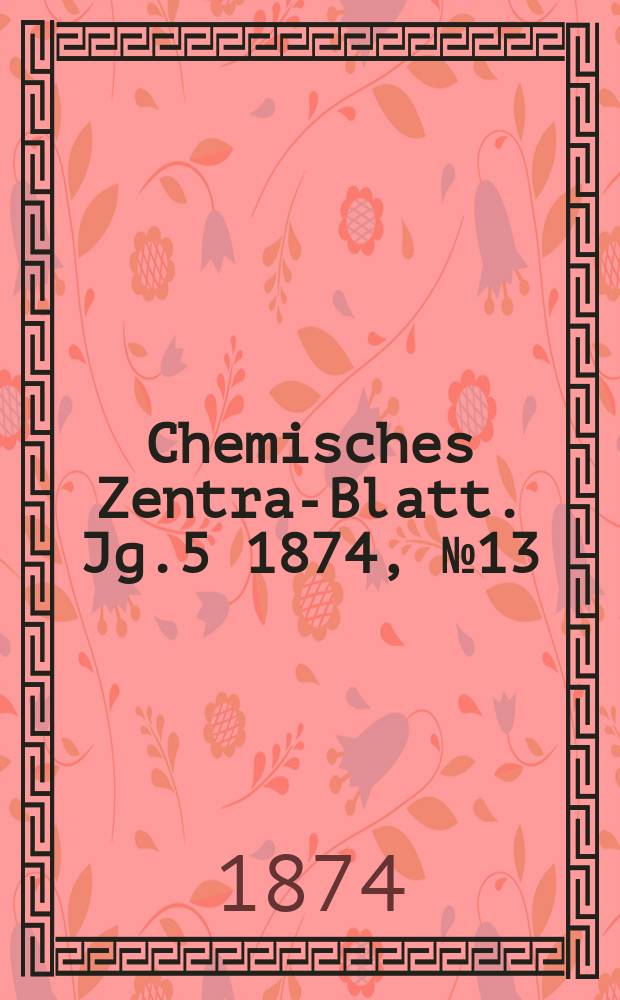 Chemisches Zentral- Blatt. Jg.5 1874, №13