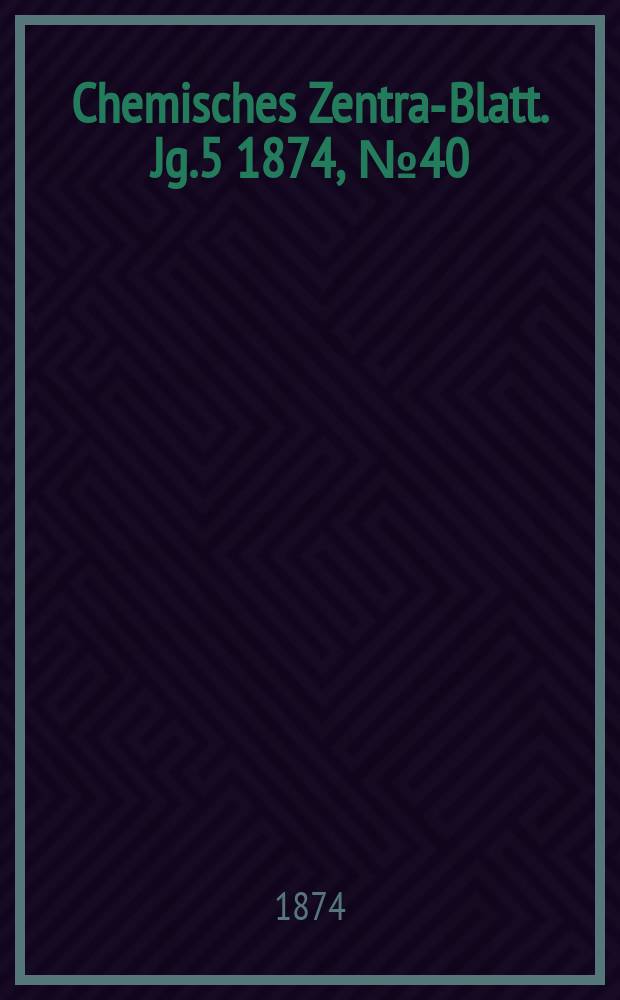 Chemisches Zentral- Blatt. Jg.5 1874, №40