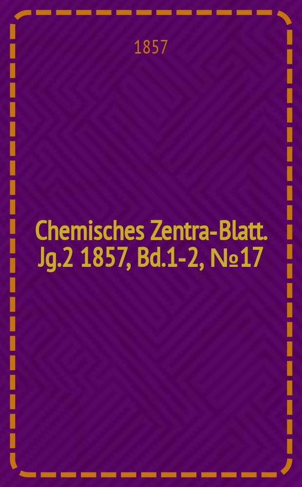Chemisches Zentral- Blatt. Jg.2 1857, Bd.1-2, №17