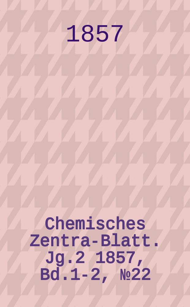 Chemisches Zentral- Blatt. Jg.2 1857, Bd.1-2, №22