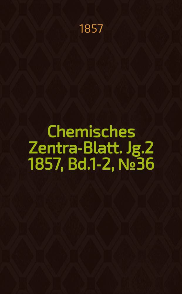 Chemisches Zentral- Blatt. Jg.2 1857, Bd.1-2, №36