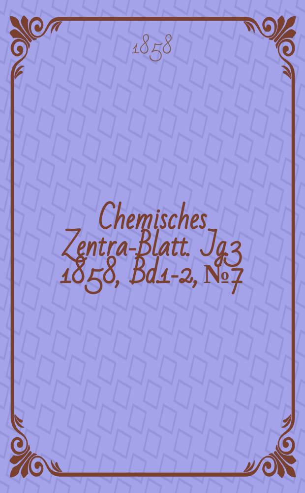 Chemisches Zentral- Blatt. Jg.3 1858, Bd.1-2, №7