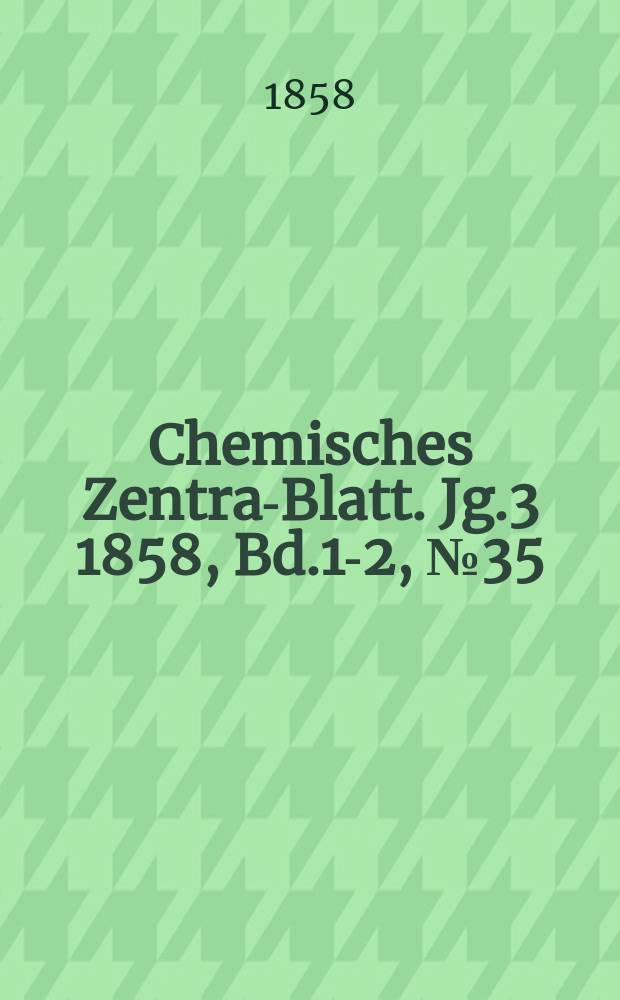 Chemisches Zentral- Blatt. Jg.3 1858, Bd.1-2, №35