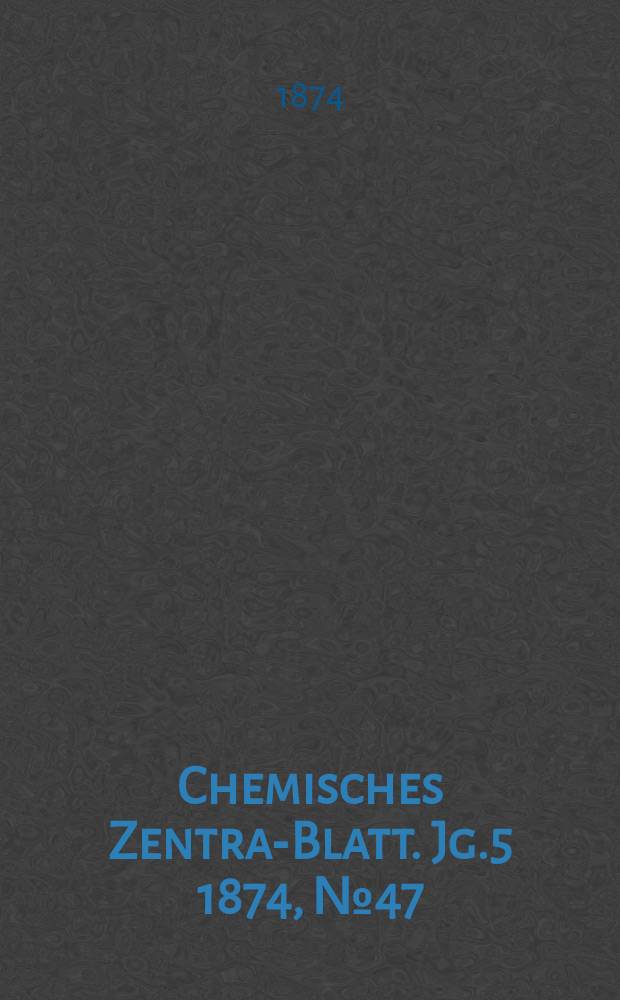 Chemisches Zentral- Blatt. Jg.5 1874, №47