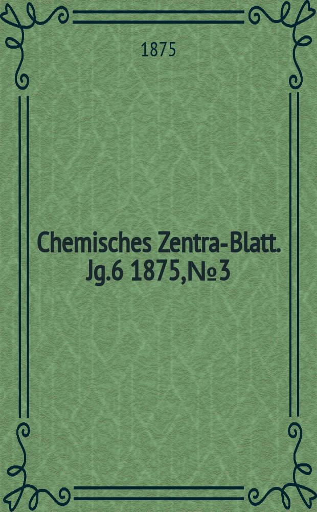 Chemisches Zentral- Blatt. Jg.6 1875, №3