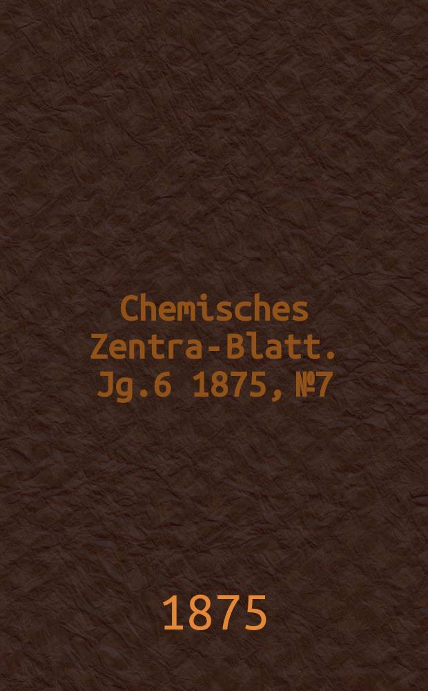 Chemisches Zentral- Blatt. Jg.6 1875, №7