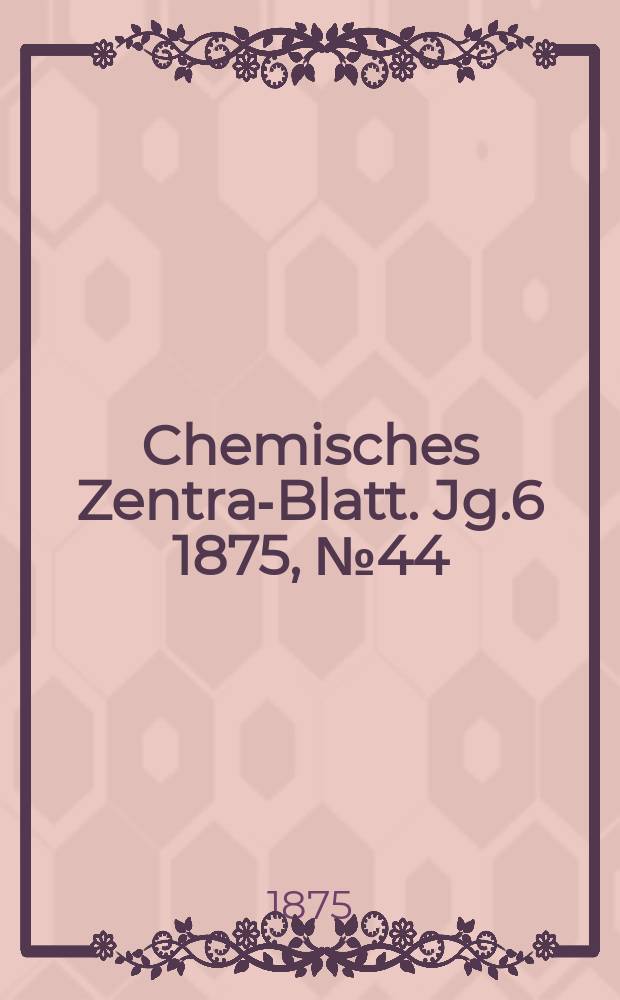 Chemisches Zentral- Blatt. Jg.6 1875, №44