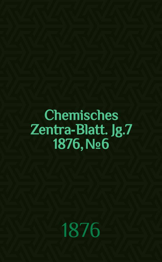 Chemisches Zentral- Blatt. Jg.7 1876, №6