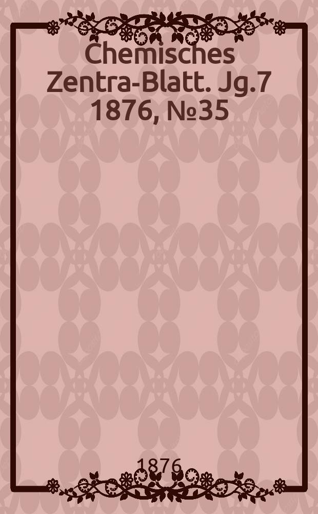 Chemisches Zentral- Blatt. Jg.7 1876, №35