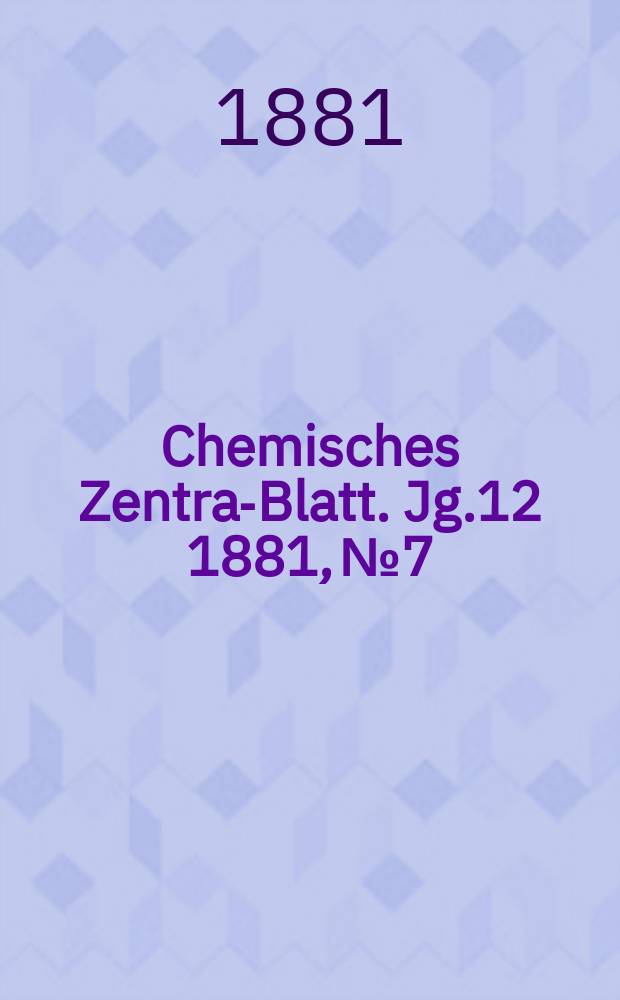 Chemisches Zentral- Blatt. Jg.12 1881, №7