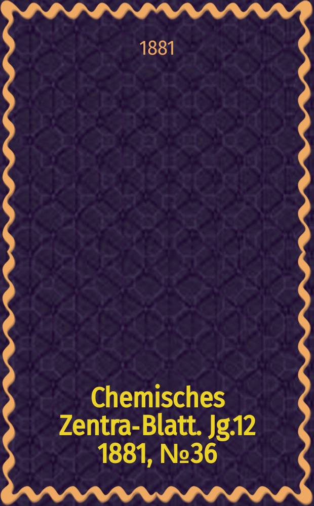 Chemisches Zentral- Blatt. Jg.12 1881, №36