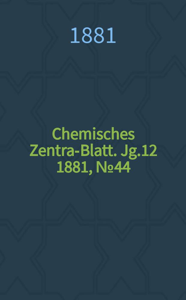 Chemisches Zentral- Blatt. Jg.12 1881, №44