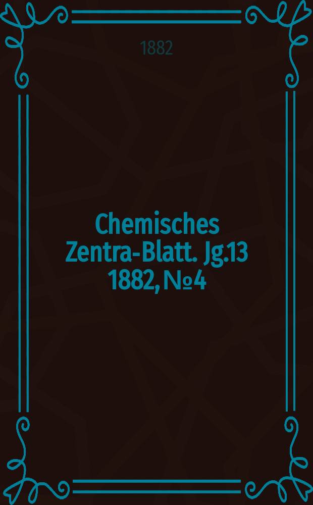 Chemisches Zentral- Blatt. Jg.13 1882, №4