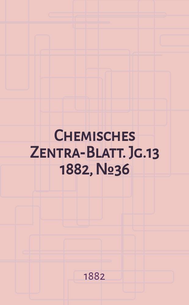 Chemisches Zentral- Blatt. Jg.13 1882, №36
