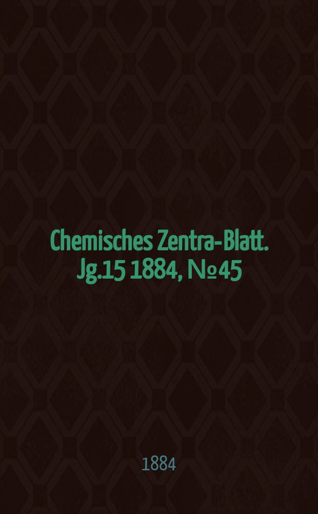 Chemisches Zentral- Blatt. Jg.15 1884, №45