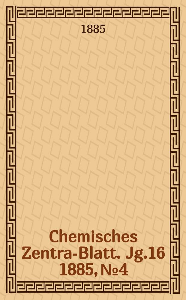 Chemisches Zentral- Blatt. Jg.16 1885, №4