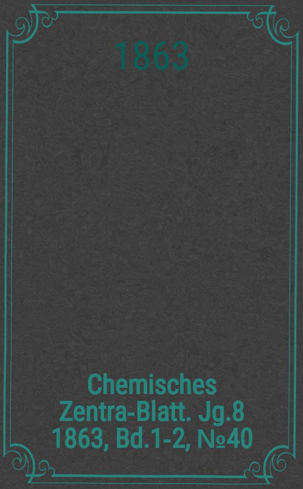 Chemisches Zentral- Blatt. Jg.8 1863, Bd.1-2, №40
