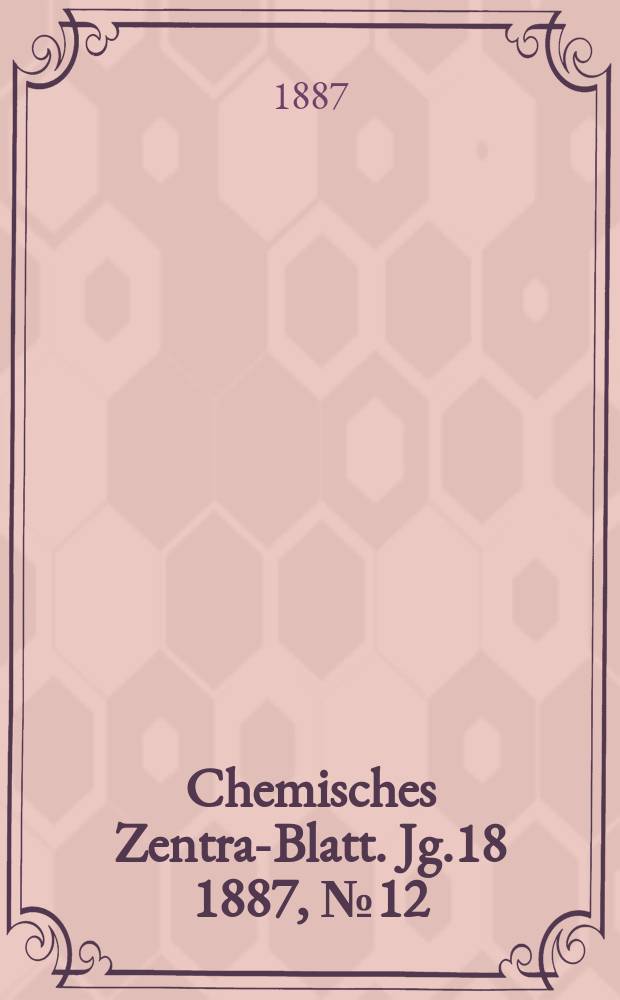 Chemisches Zentral- Blatt. Jg.18 1887, №12