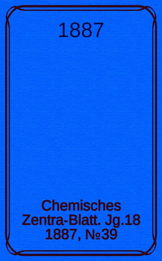 Chemisches Zentral- Blatt. Jg.18 1887, №39