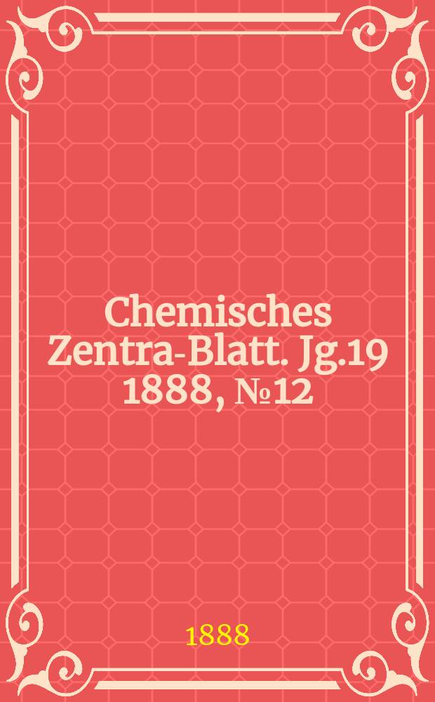Chemisches Zentral- Blatt. Jg.19 1888, №12