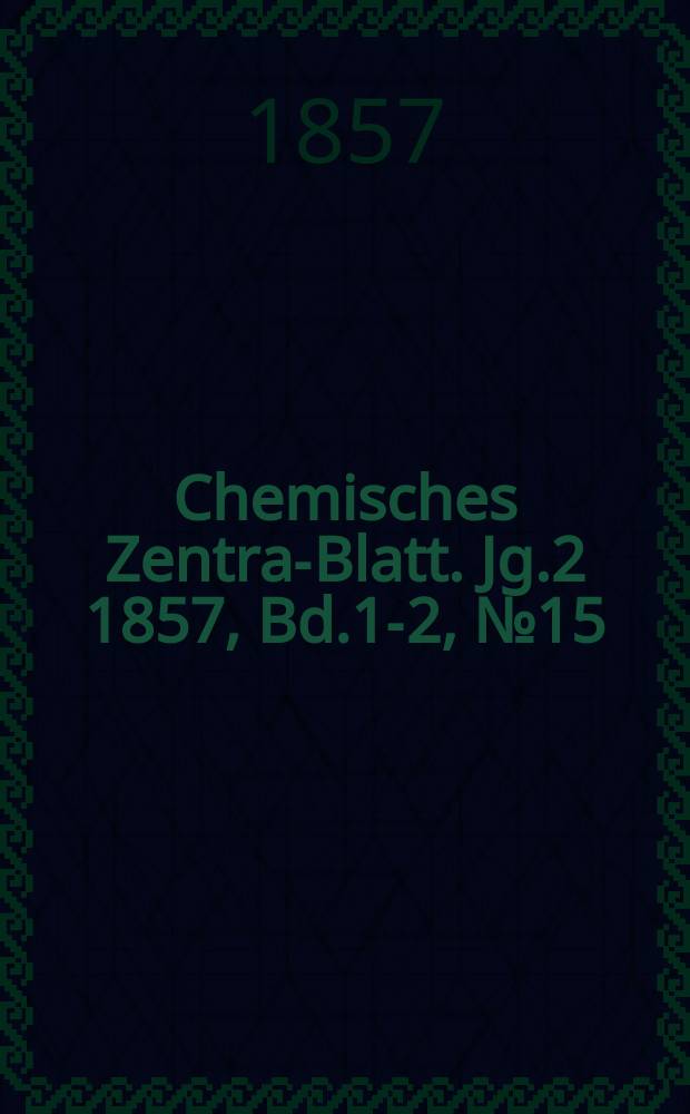 Chemisches Zentral- Blatt. Jg.2 1857, Bd.1-2, №15