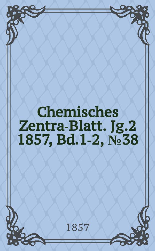 Chemisches Zentral- Blatt. Jg.2 1857, Bd.1-2, №38