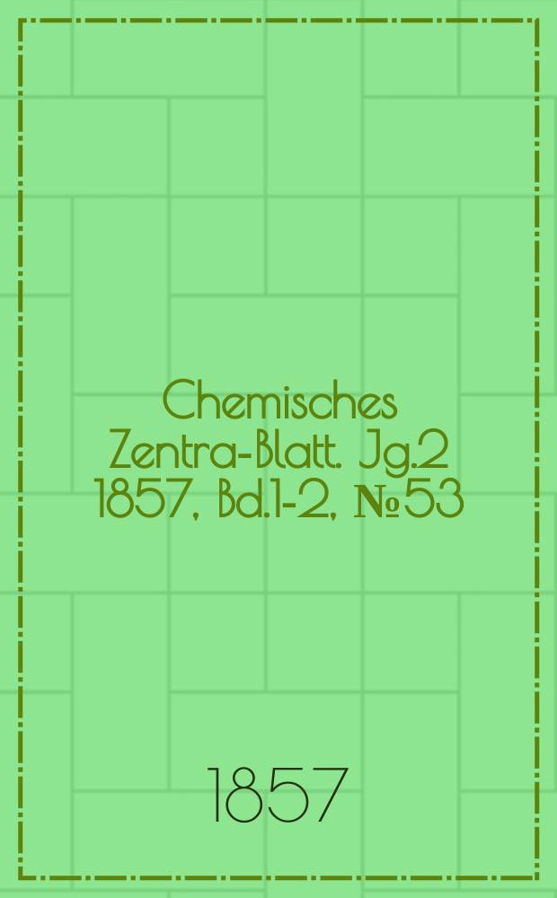 Chemisches Zentral- Blatt. Jg.2 1857, Bd.1-2, №53