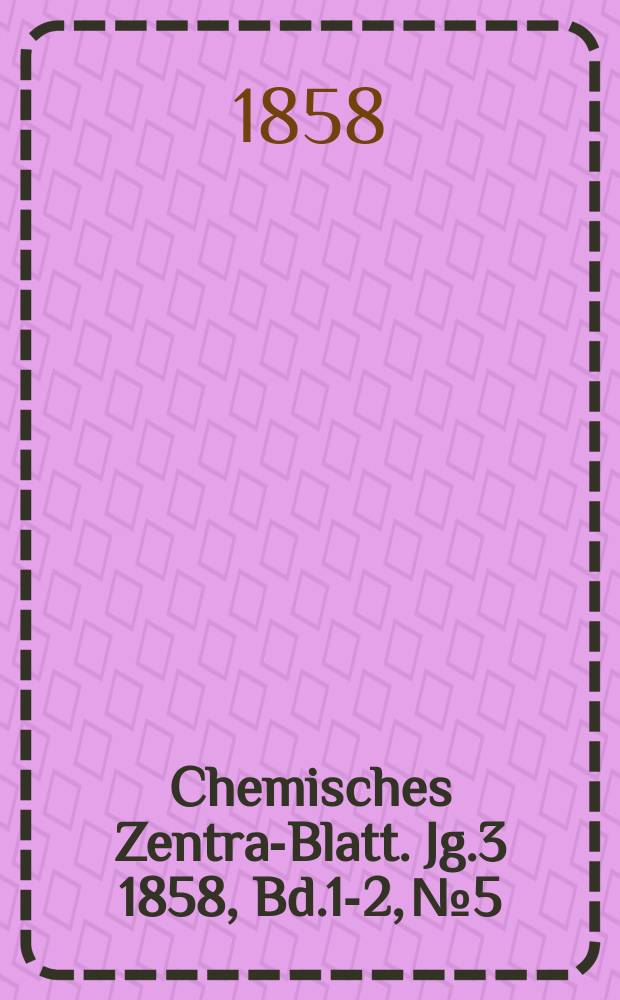 Chemisches Zentral- Blatt. Jg.3 1858, Bd.1-2, №5
