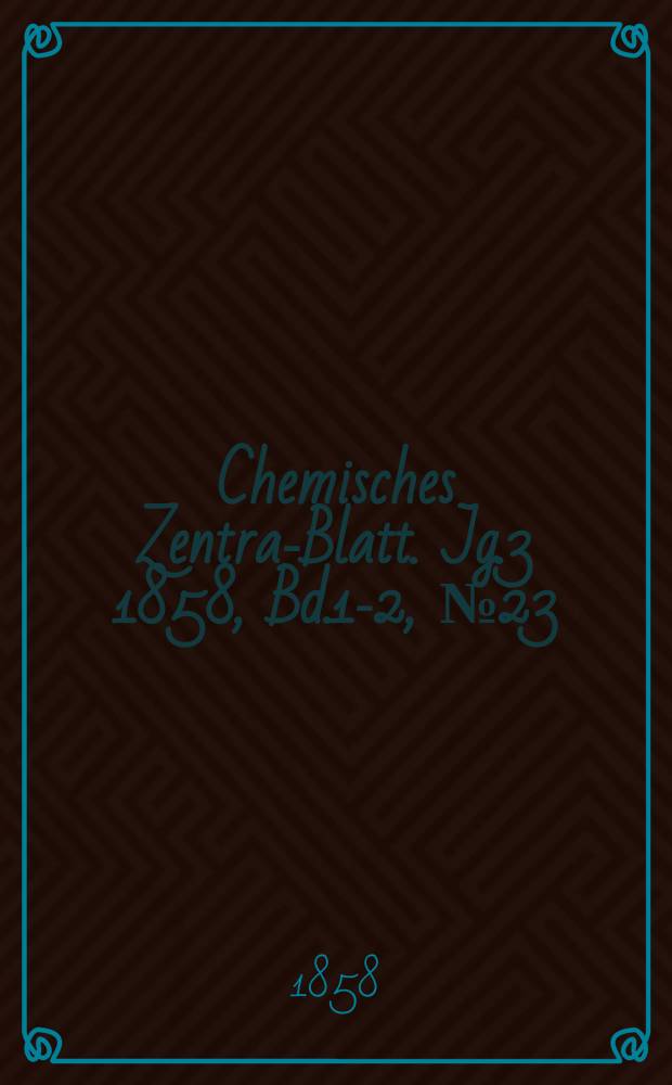 Chemisches Zentral- Blatt. Jg.3 1858, Bd.1-2, №23
