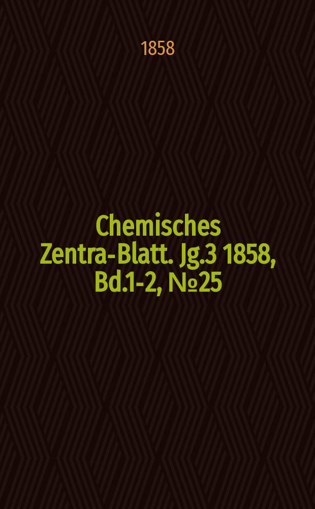 Chemisches Zentral- Blatt. Jg.3 1858, Bd.1-2, №25