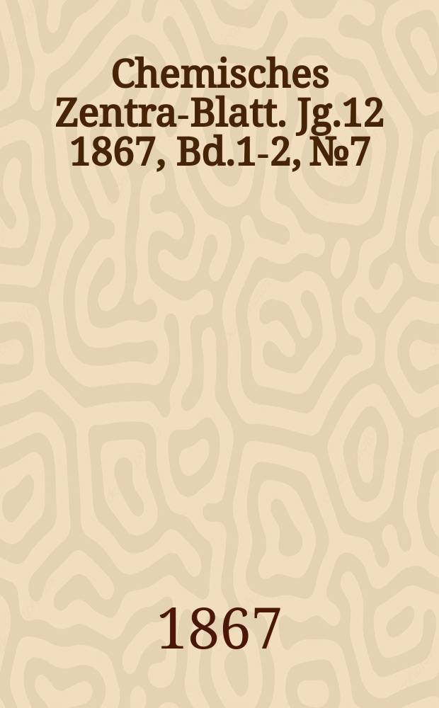 Chemisches Zentral- Blatt. Jg.12 1867, Bd.1-2, №7