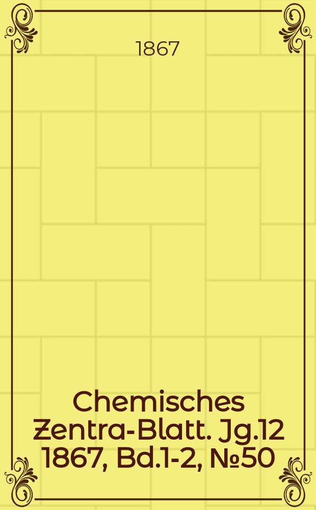 Chemisches Zentral- Blatt. Jg.12 1867, Bd.1-2, №50