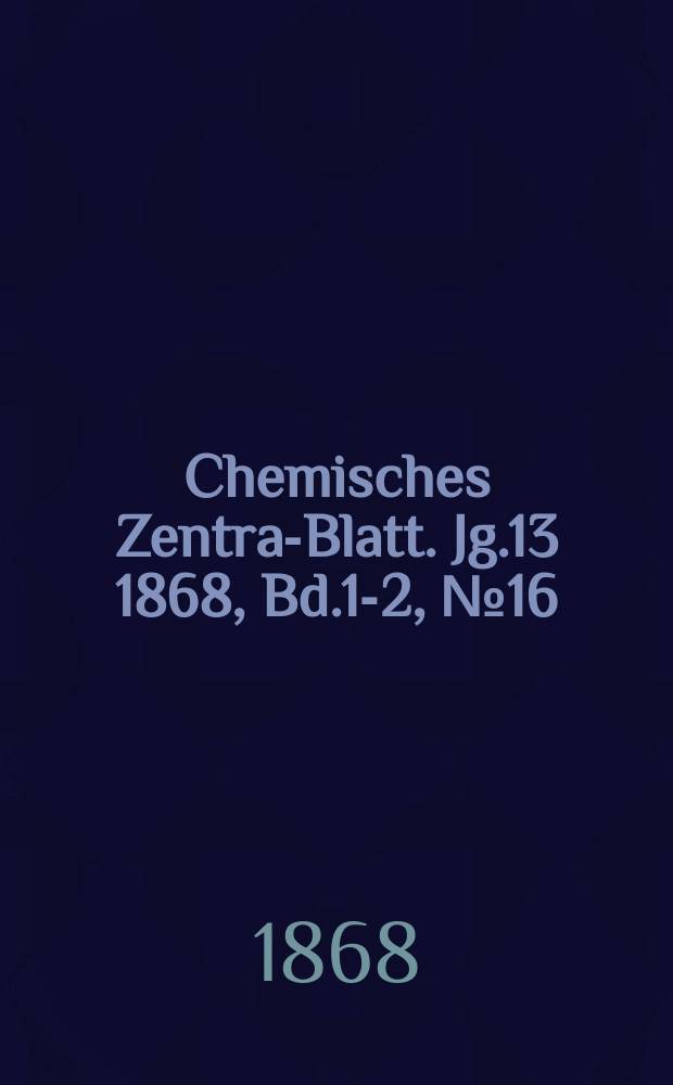 Chemisches Zentral- Blatt. Jg.13 1868, Bd.1-2, №16