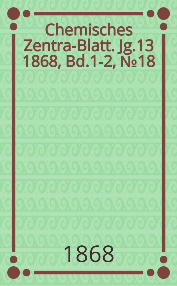 Chemisches Zentral- Blatt. Jg.13 1868, Bd.1-2, №18