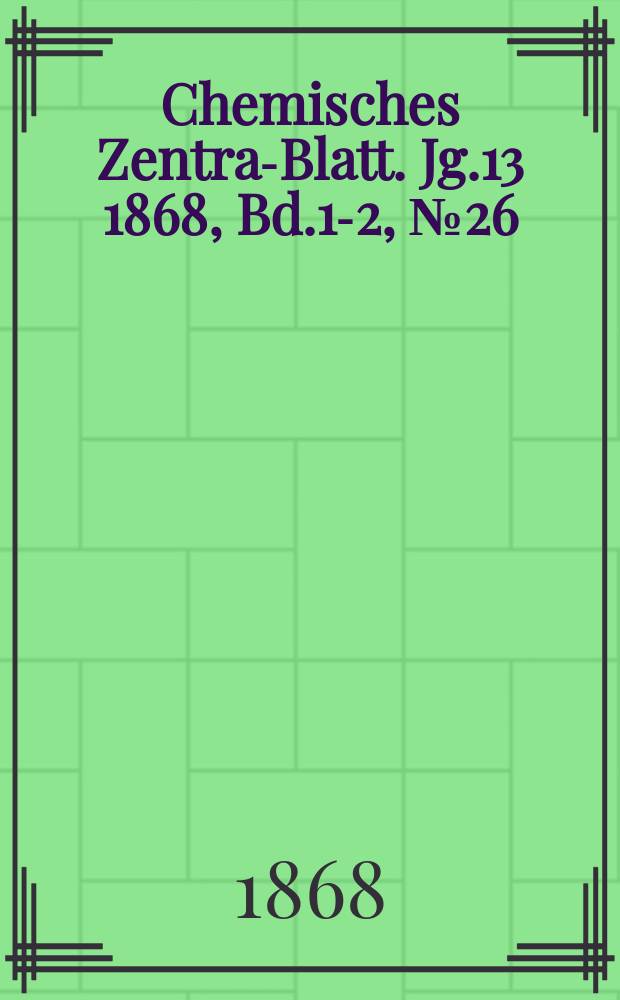 Chemisches Zentral- Blatt. Jg.13 1868, Bd.1-2, №26