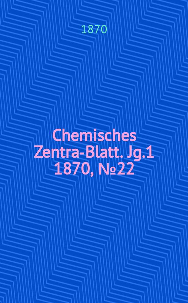 Chemisches Zentral- Blatt. Jg.1 1870, №22