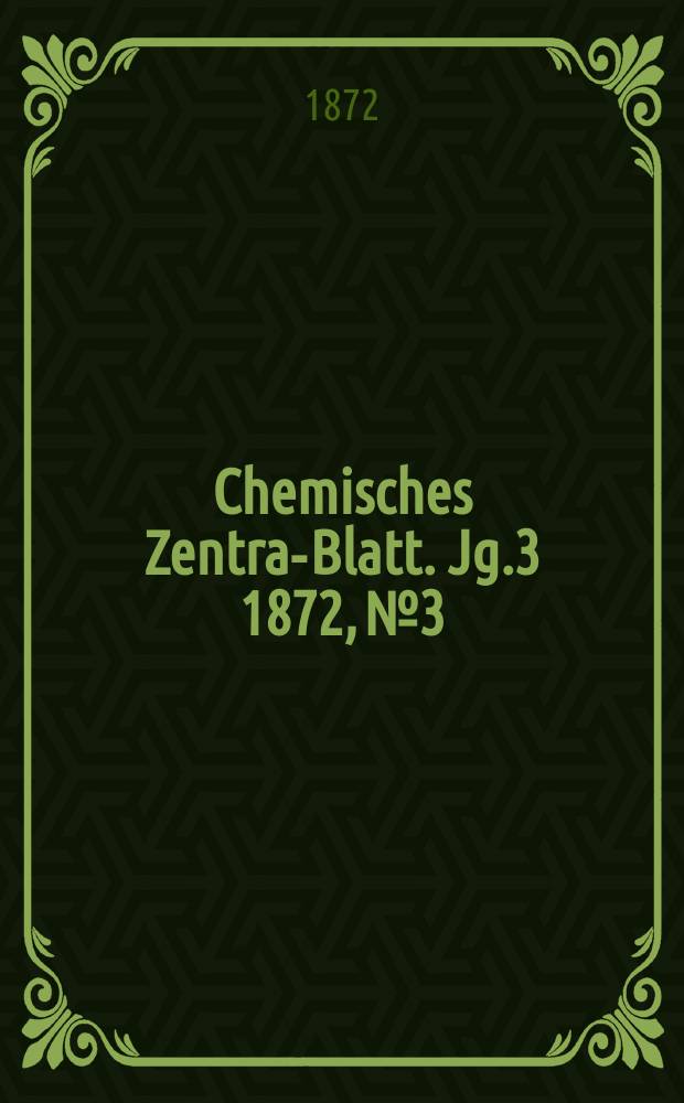 Chemisches Zentral- Blatt. Jg.3 1872, №3