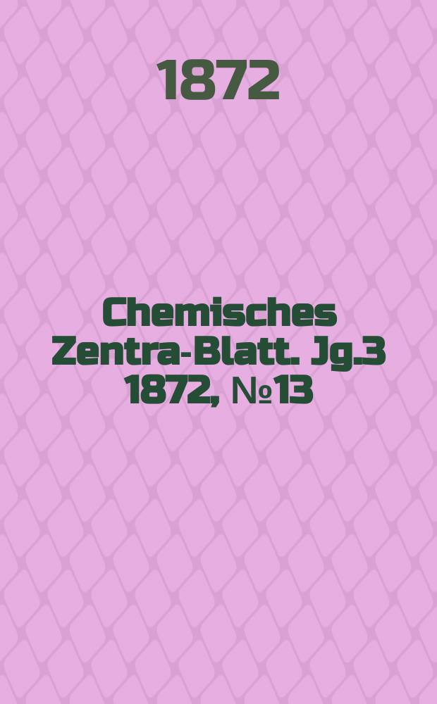 Chemisches Zentral- Blatt. Jg.3 1872, №13