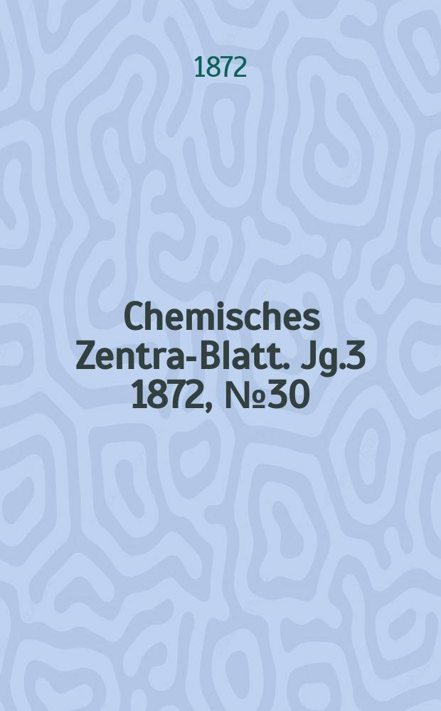 Chemisches Zentral- Blatt. Jg.3 1872, №30