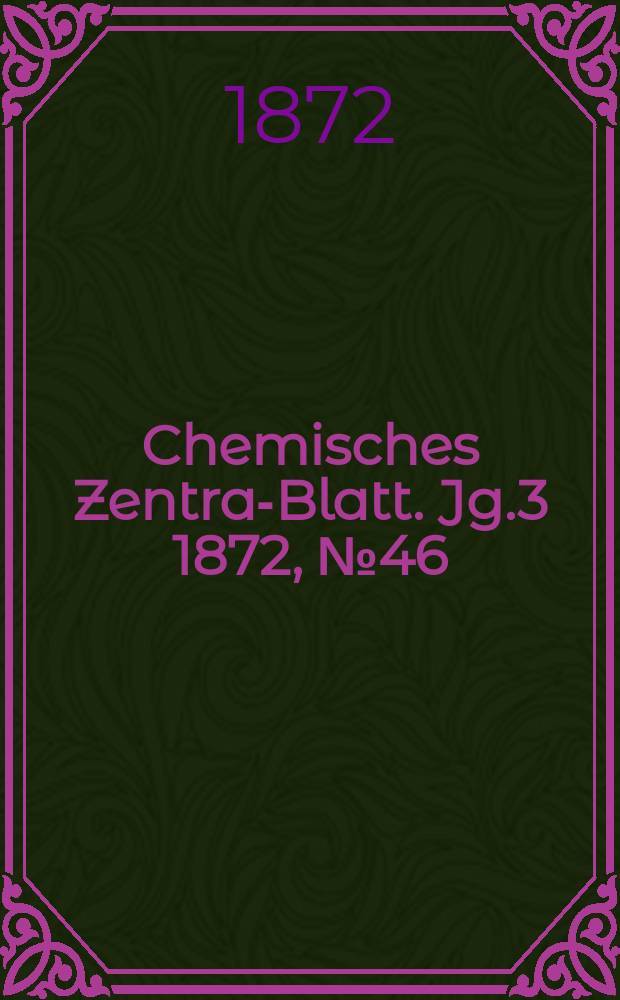 Chemisches Zentral- Blatt. Jg.3 1872, №46
