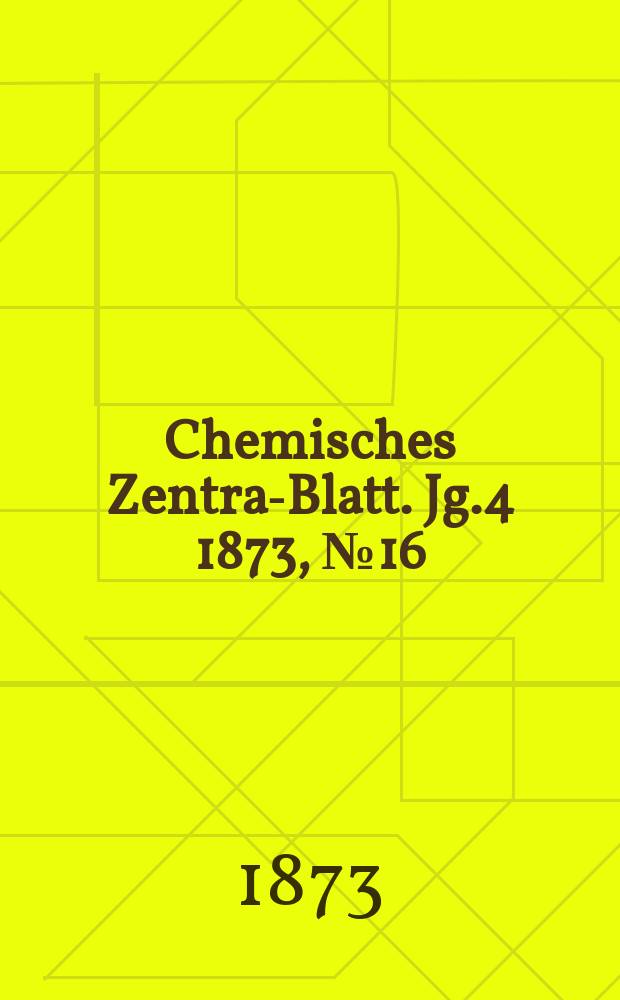 Chemisches Zentral- Blatt. Jg.4 1873, №16
