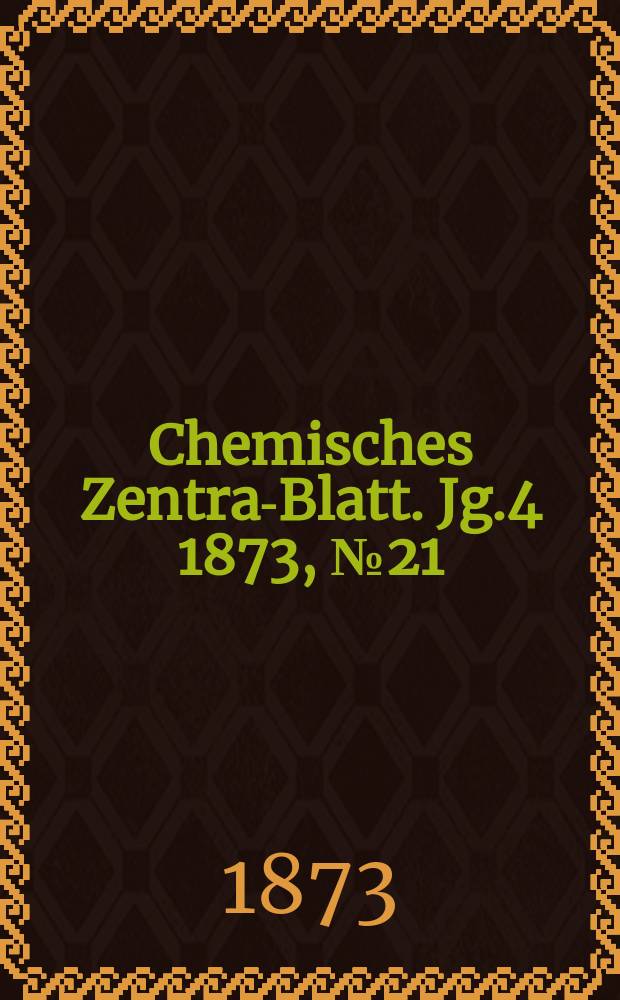 Chemisches Zentral- Blatt. Jg.4 1873, №21