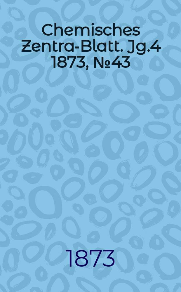 Chemisches Zentral- Blatt. Jg.4 1873, №43