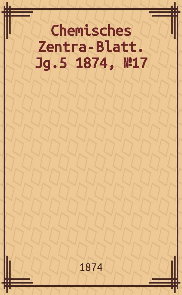 Chemisches Zentral- Blatt. Jg.5 1874, №17