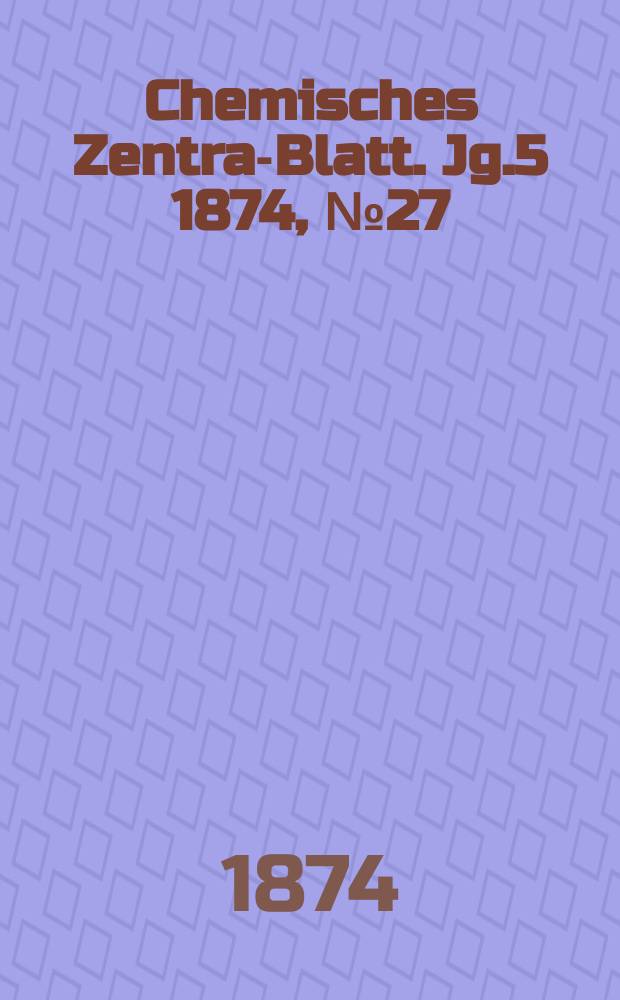 Chemisches Zentral- Blatt. Jg.5 1874, №27