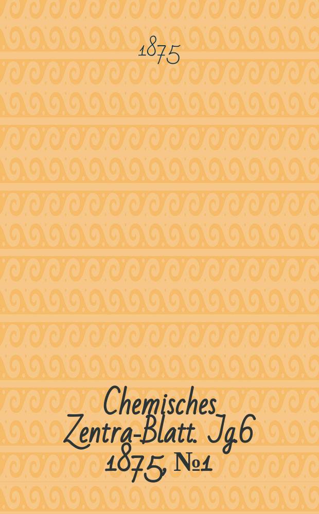 Chemisches Zentral- Blatt. Jg.6 1875, №1